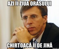 azi îi ziua orasului chirtoacă îi de jină