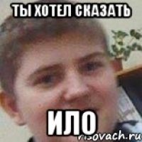 ты хотел сказать ило
