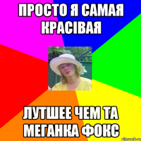 просто я самая красівая лутшее чем та меганка фокс