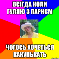 всігда коли гуляю з парнєм чогось хочеться какунькать