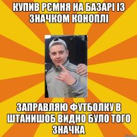 купив рємня на базарі із значком коноплі заправляю футболку в штанишоб видно було того значка