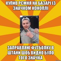 купив рємня на базарі із значком коноплі заправляю футболку в штани шоб видно було того значка