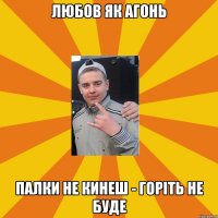 любов як агонь палки не кинеш - горіть не буде