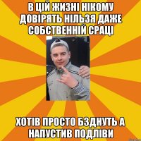 в цій жизні нікому довірять нільзя даже собственній сраці хотів просто бзднуть а напустив подліви