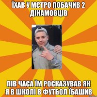 їхав у мєтро побачив 2 дінамовців пів часа їм росказував як я в школі в футбол їбашив
