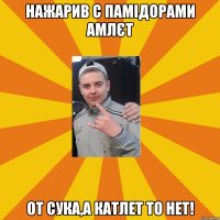 нажарив с памідорами амлєт от сука,а катлет то нет!