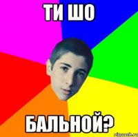 ти шо бальной?