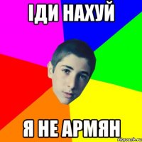 іди нахуй я не армян