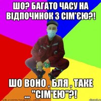 шо? багато часу на відпочинок з сім'єю?! шо воно , бля , таке ... "сім'ею"?!