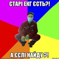 старі екг єсть?! а єслі найду ?!