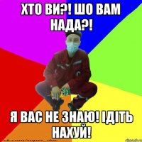 хто ви?! шо вам нада?! я вас не знаю! ідіть нахуй!