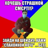 хочешь страшной смєрті!? зайди на швидку, кажи "спакойной ночі" ... бєгі