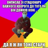 виписав зі стаціонару важкого хворого до того як він двинув коні ... да я ж як тоні старк