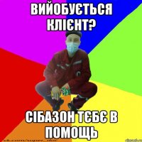 вийобується клієнт? сібазон тєбє в помощь
