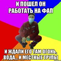 и пошел он работать на фап и ждали его там огонь, вода... и местные трупы