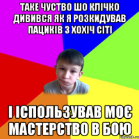 таке чуство шо клічко дивився як я розкидував пациків з хохіч сіті і іспользував моє мастерство в бою