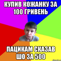 купив кожанку за 100 гривень пацикам сказав шо за 500