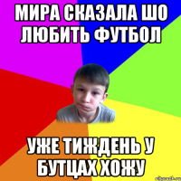 мира сказала шо любить футбол уже тиждень у бутцах хожу