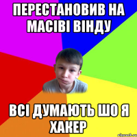 перестановив на масіві вінду всі думають шо я хакер