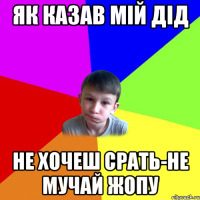 як казав мій дід не хочеш срать-не мучай жопу