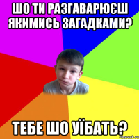 шо ти разгаварюєш якимись загадками? тебе шо уїбать?