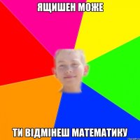 ящишен може ти відмінеш математику
