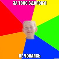 за твоє здоров'я не чокаясь