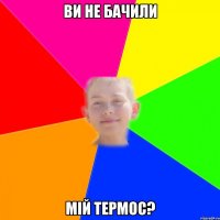 ви не бачили мій термос?