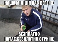 наша міліція нас береже безплатно катає,безплатно стриже