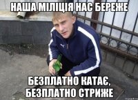 наша міліція нас береже безплатно катає, безплатно стриже
