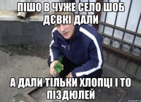 пішо в чуже село шоб дєвкі дали а дали тільки хлопці і то піздюлей