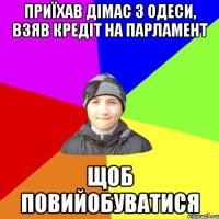 приїхав дімас з одеси, взяв кредіт на парламент щоб повийобуватися