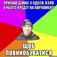 приїхав дімас з одеси, взяв у нього кредіт на парламент щоб повийобуватися