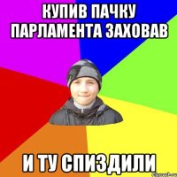 купив пачку парламента заховав и ту спиздили