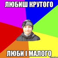 любиш крутого люби і малого