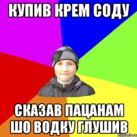 купив крем соду сказав пацанам шо водку глушив