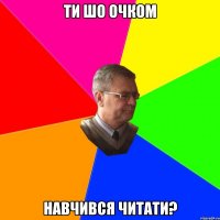 ти шо очком навчився читати?