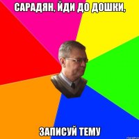 сарадян, йди до дошки, записуй тему