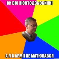 ви всі жовтодзьобики! а я в армії не матюкався