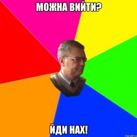 можна вийти? йди нах!