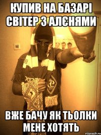 купив на базарі світер з алєнями вже бачу як тьолки мене хотять