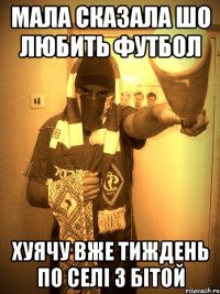 мала сказала шо любить футбол хуячу вже тиждень по селі з бітой