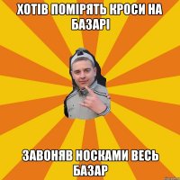 хотів помірять кроси на базарі завоняв носками весь базар