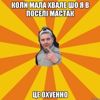 коли мала хвале шо я в поселі мастак це охуенно