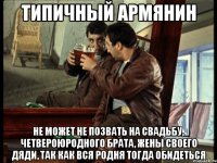 типичный армянин не может не позвать на свадьбу, четвероюродного брата, жены своего дяди, так как вся родня тогда обидеться