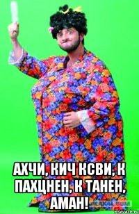  ахчи, кич ксви, к пахцнен, к танен, аман!