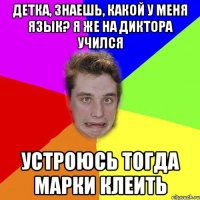 детка, знаешь, какой у меня язык? я же на диктора учился устроюсь тогда марки клеить