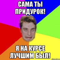 сама ты придурок! я на курсе лучшим был!