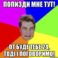 попизди мне тут! от буде тебе 24, тоді і поговоримо!