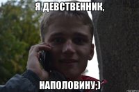 я девственник, наполовину;)